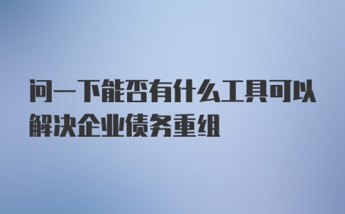 问一下能否有什么工具可以解决企业债务重组