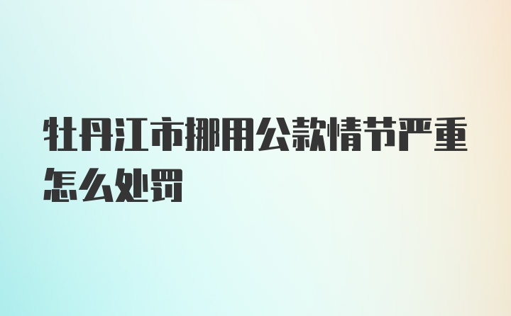 牡丹江市挪用公款情节严重怎么处罚