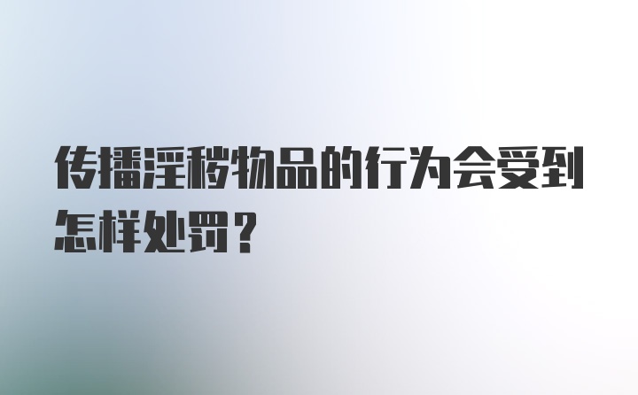 传播淫秽物品的行为会受到怎样处罚?