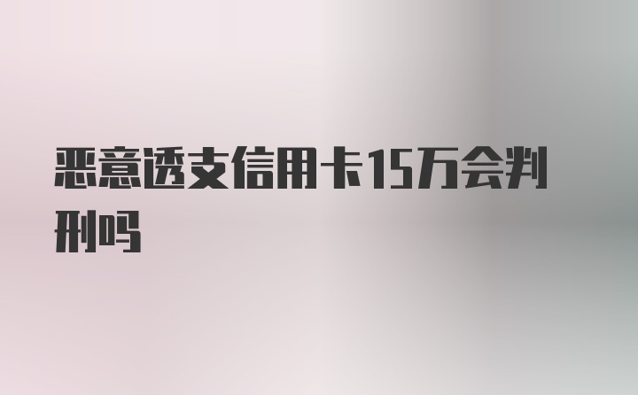 恶意透支信用卡15万会判刑吗