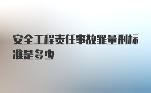 安全工程责任事故罪量刑标准是多少