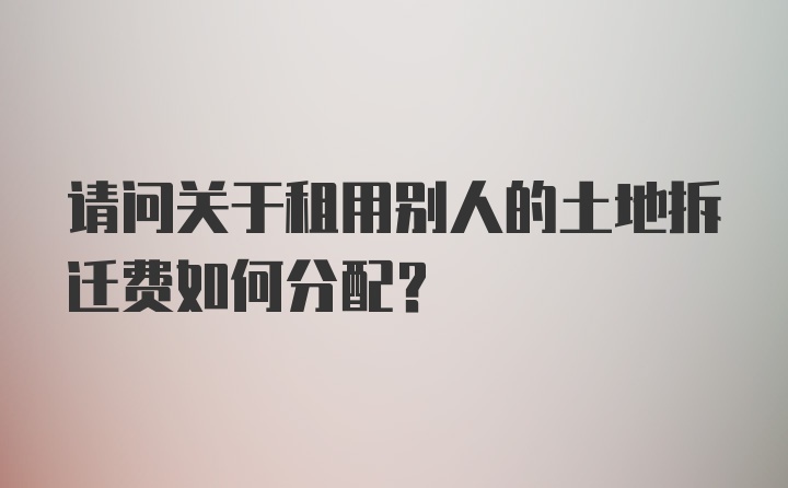 请问关于租用别人的土地拆迁费如何分配？