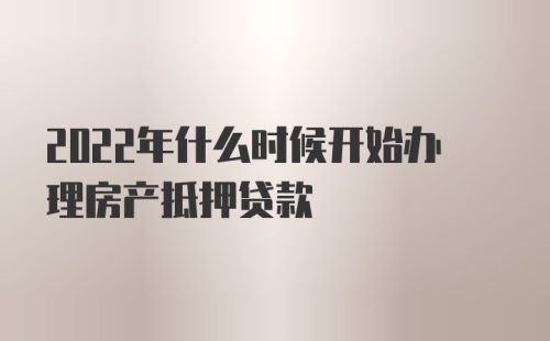 2022年什么时候开始办理房产抵押贷款