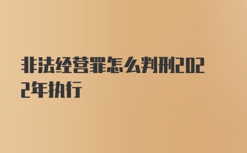 非法经营罪怎么判刑2022年执行