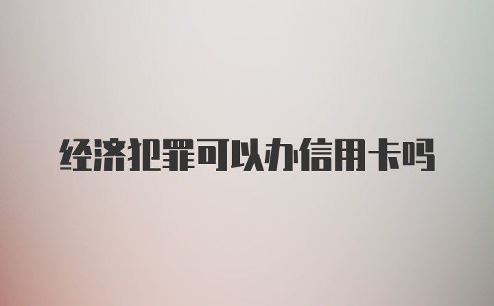 经济犯罪可以办信用卡吗