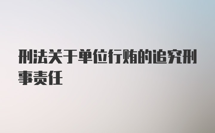 刑法关于单位行贿的追究刑事责任