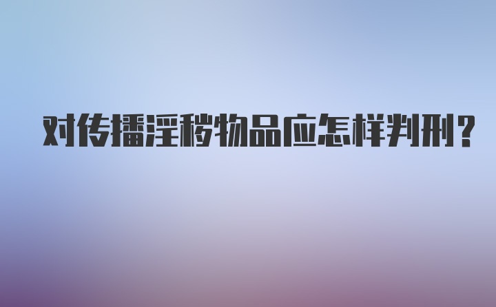 对传播淫秽物品应怎样判刑?