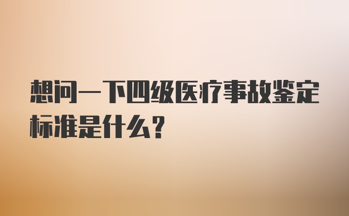 想问一下四级医疗事故鉴定标准是什么？