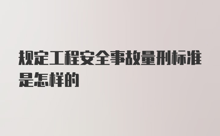 规定工程安全事故量刑标准是怎样的