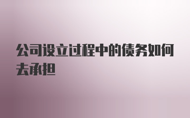 公司设立过程中的债务如何去承担