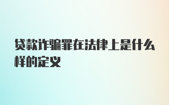 贷款诈骗罪在法律上是什么样的定义