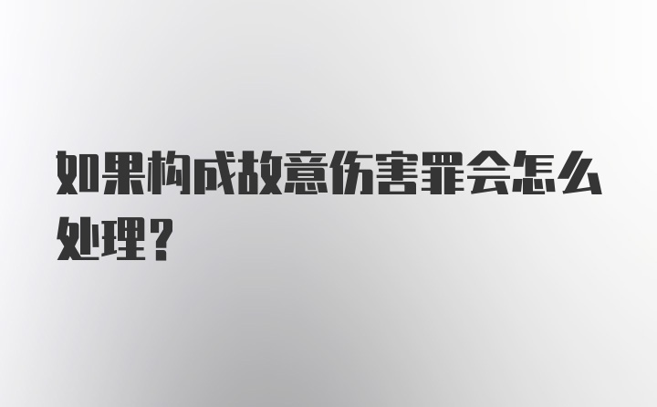 如果构成故意伤害罪会怎么处理？