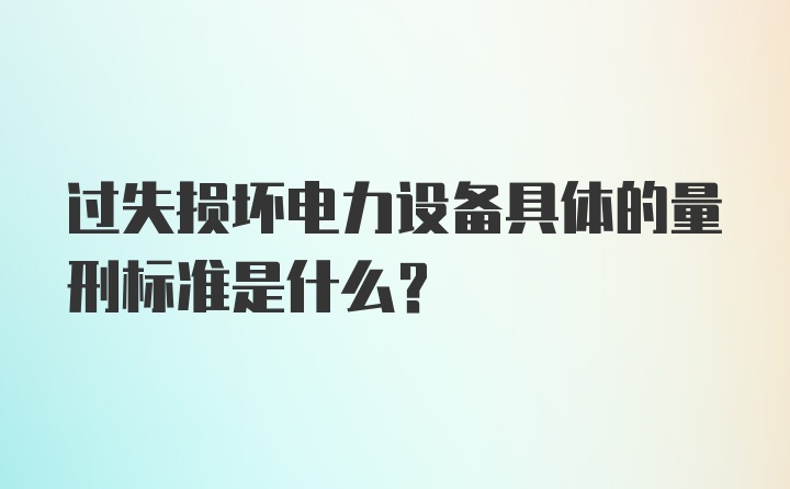 过失损坏电力设备具体的量刑标准是什么？