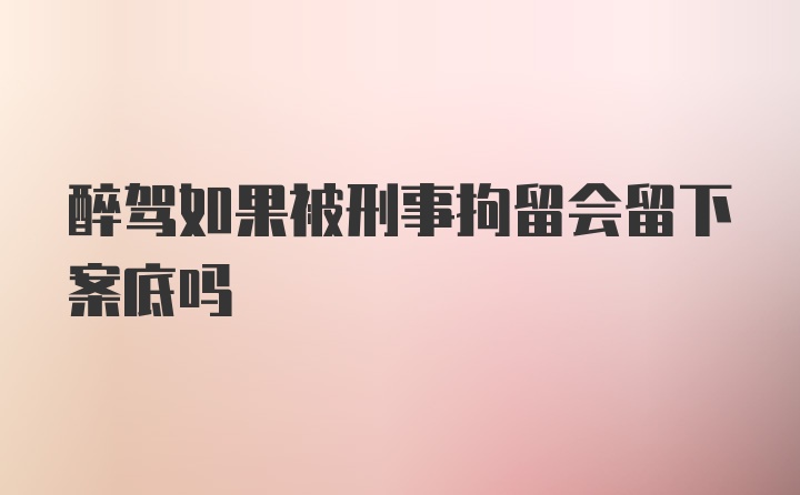 醉驾如果被刑事拘留会留下案底吗