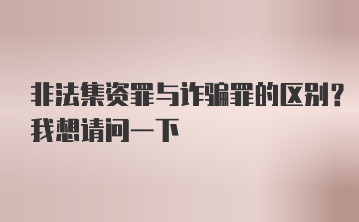 非法集资罪与诈骗罪的区别？我想请问一下