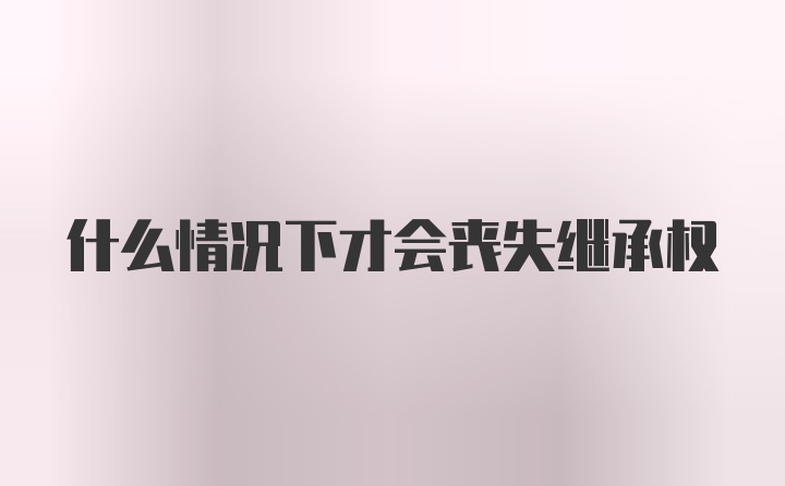 什么情况下才会丧失继承权