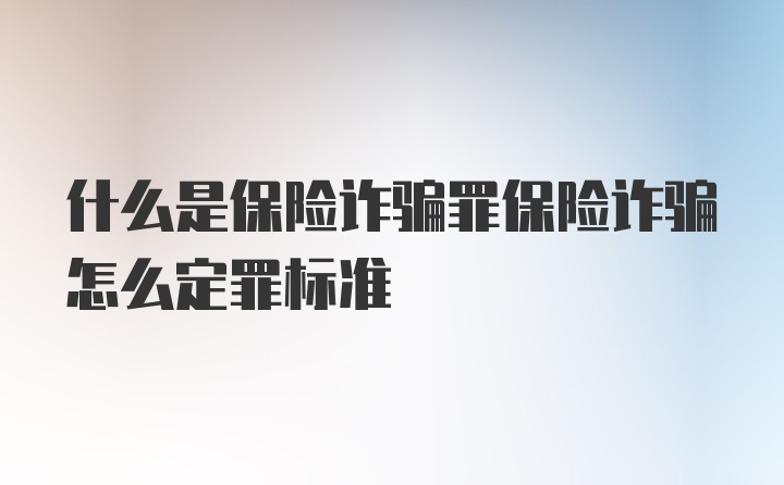 什么是保险诈骗罪保险诈骗怎么定罪标准