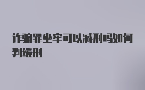 诈骗罪坐牢可以减刑吗如何判缓刑