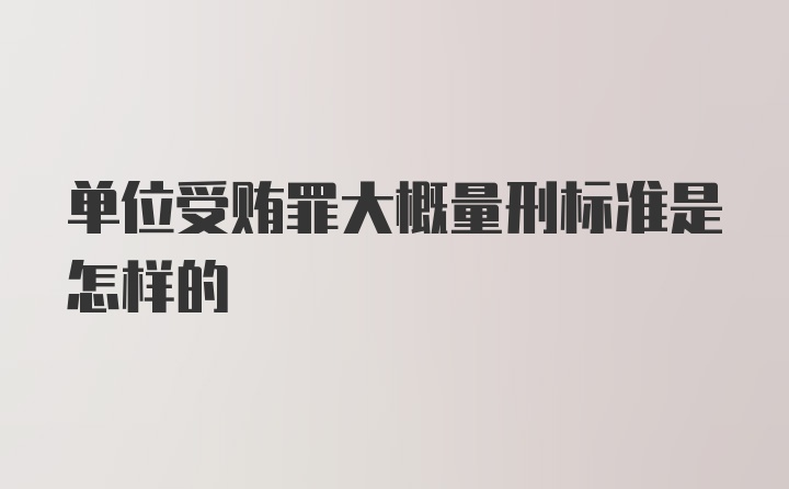 单位受贿罪大概量刑标准是怎样的