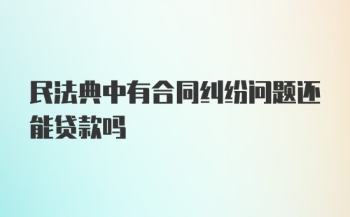 民法典中有合同纠纷问题还能贷款吗