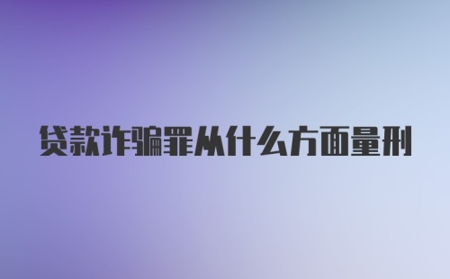 贷款诈骗罪从什么方面量刑