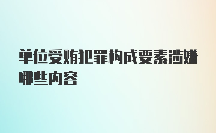 单位受贿犯罪构成要素涉嫌哪些内容