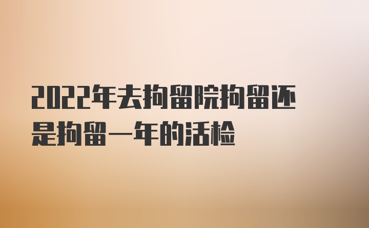 2022年去拘留院拘留还是拘留一年的活检