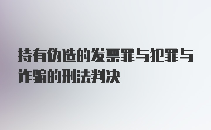 持有伪造的发票罪与犯罪与诈骗的刑法判决