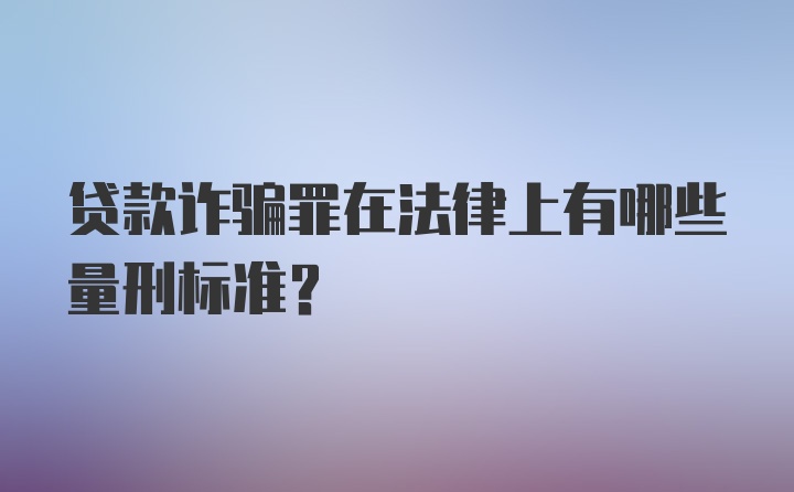 贷款诈骗罪在法律上有哪些量刑标准？