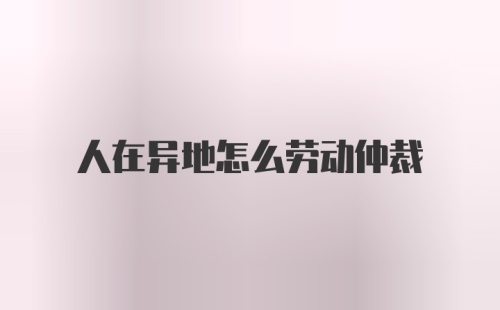 人在异地怎么劳动仲裁