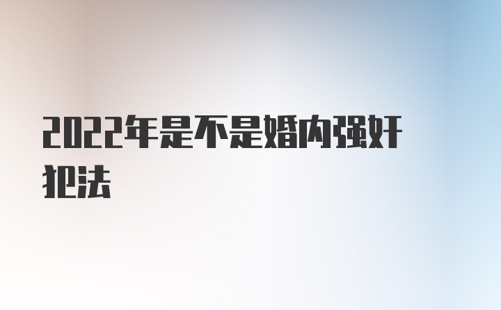 2022年是不是婚内强奸犯法