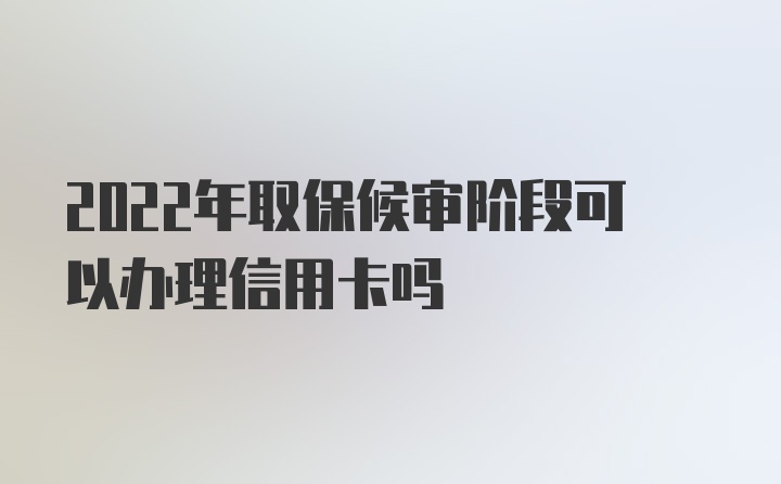 2022年取保候审阶段可以办理信用卡吗