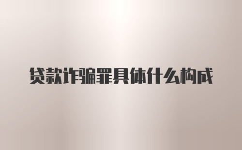 贷款诈骗罪具体什么构成