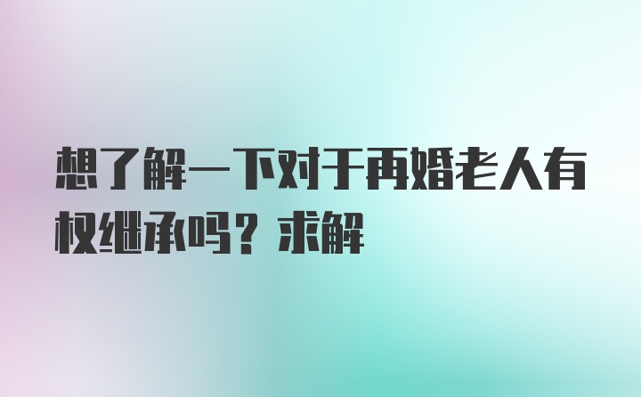 想了解一下对于再婚老人有权继承吗？求解