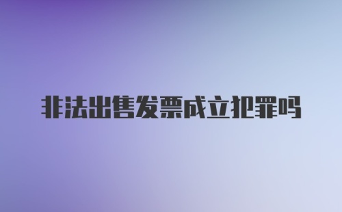 非法出售发票成立犯罪吗