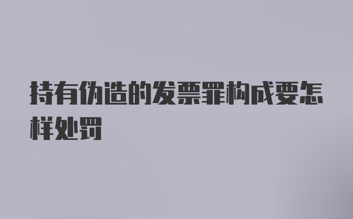 持有伪造的发票罪构成要怎样处罚