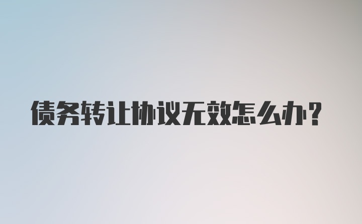 债务转让协议无效怎么办?