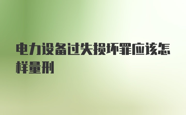 电力设备过失损坏罪应该怎样量刑