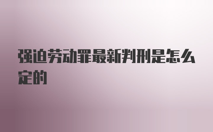 强迫劳动罪最新判刑是怎么定的