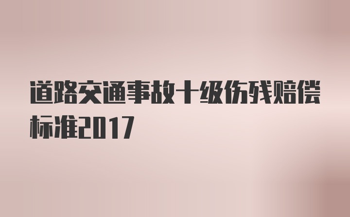 道路交通事故十级伤残赔偿标准2017