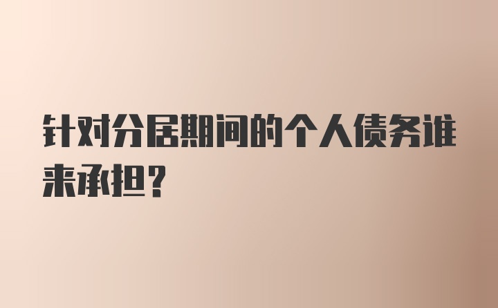 针对分居期间的个人债务谁来承担？