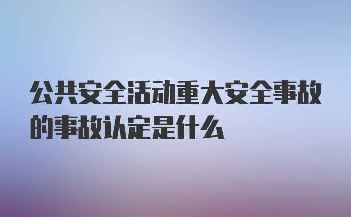 公共安全活动重大安全事故的事故认定是什么