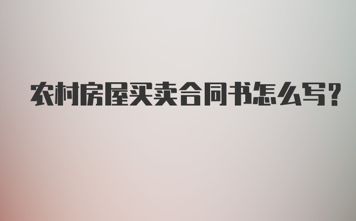 农村房屋买卖合同书怎么写?