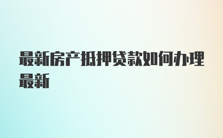 最新房产抵押贷款如何办理最新