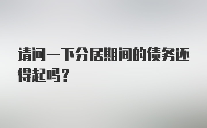 请问一下分居期间的债务还得起吗？