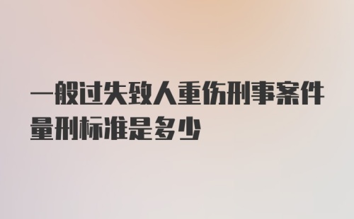 一般过失致人重伤刑事案件量刑标准是多少