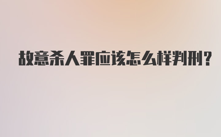 故意杀人罪应该怎么样判刑?