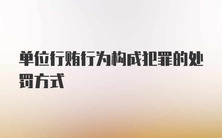 单位行贿行为构成犯罪的处罚方式