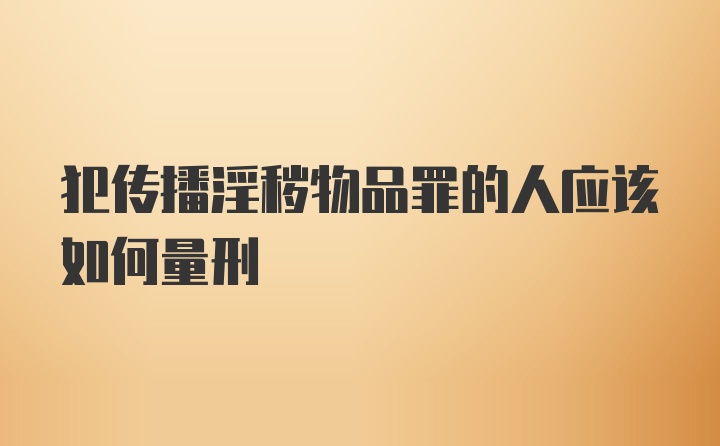 犯传播淫秽物品罪的人应该如何量刑