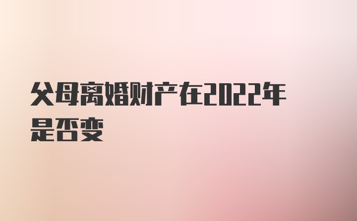 父母离婚财产在2022年是否变